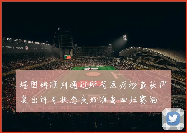 塔图姆顺利通过所有医疗检查获得复出许可状态良好准备回归赛场
