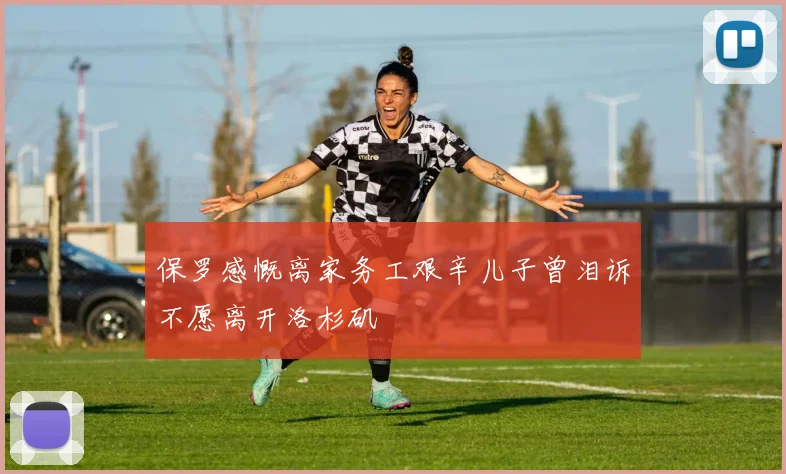 保罗感慨离家务工艰辛儿子曾泪诉不愿离开洛杉矶