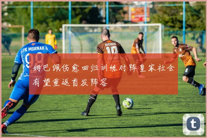 姆巴佩伤愈回归训练对阵皇家社会有望重返首发阵容