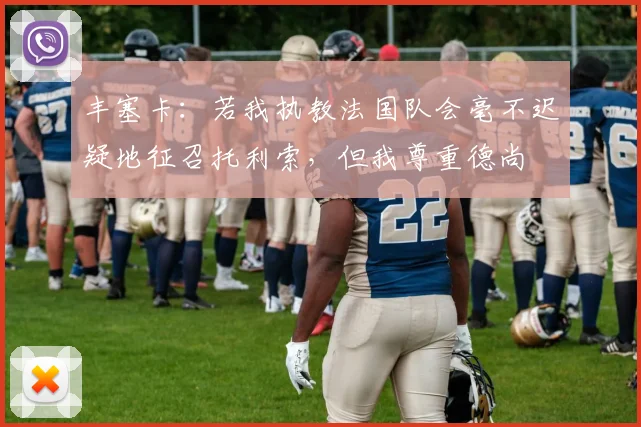 丰塞卡：若我执教法国队会毫不迟疑地征召托利索，但我尊重德尚