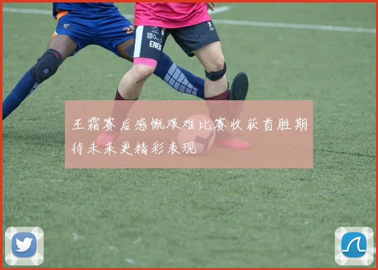 王霜赛后感慨艰难比赛收获首胜期待未来更精彩表现
