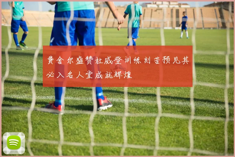 费舍尔盛赞杜威登训练刻苦预见其必入名人堂成就辉煌