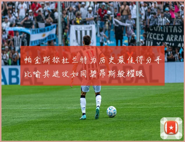 帕金斯称杜兰特为历史最佳得分手比喻其进攻如同碧昂斯般耀眼