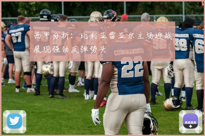 西甲分析：比利亚雷亚尔主场迎战展现强劲反弹势头