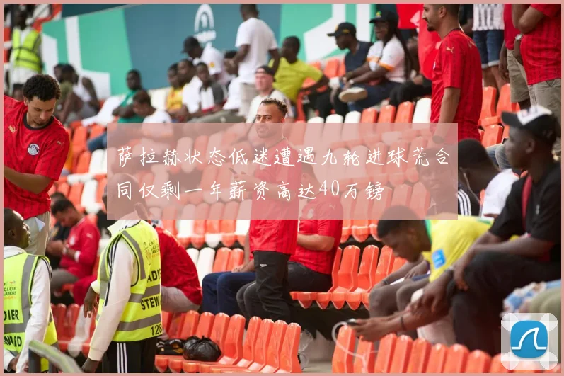 萨拉赫状态低迷遭遇九轮进球荒合同仅剩一年薪资高达40万镑