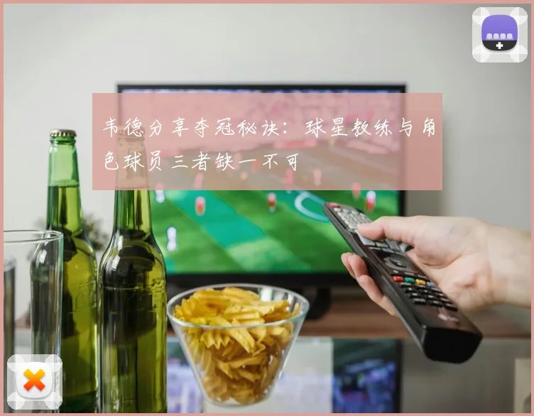 韦德分享夺冠秘诀：球星教练与角色球员三者缺一不可