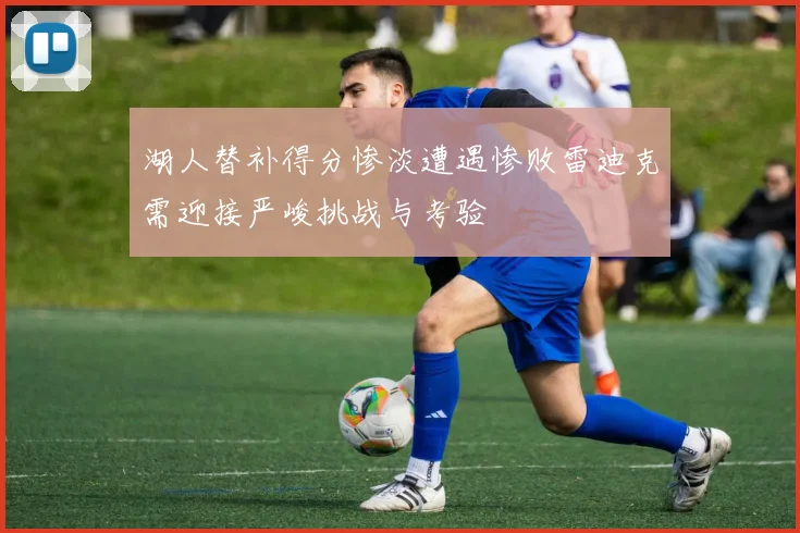 湖人替补得分惨淡遭遇惨败雷迪克需迎接严峻挑战与考验