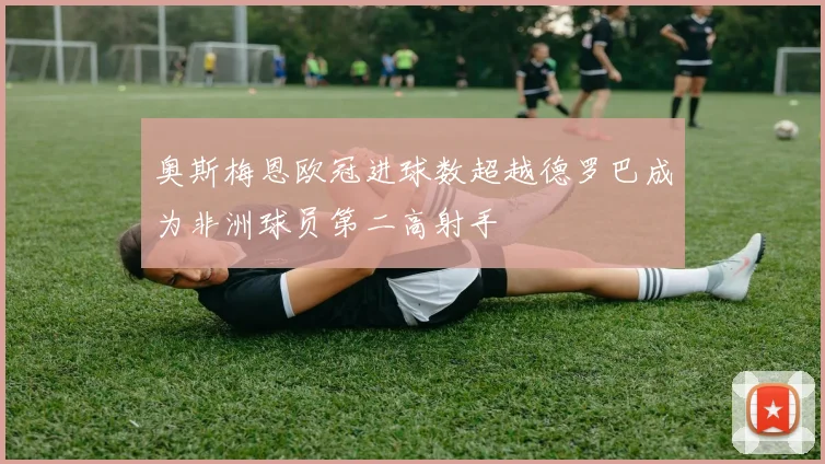 奥斯梅恩欧冠进球数超越德罗巴成为非洲球员第二高射手