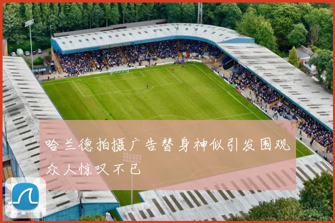 哈兰德拍摄广告替身神似引发围观众人惊叹不已
