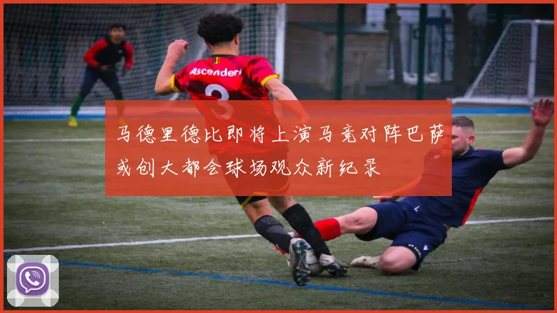 马德里德比即将上演马竞对阵巴萨或创大都会球场观众新纪录
