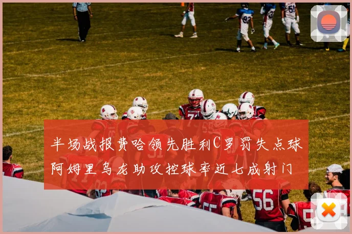 半场战报费哈领先胜利C罗罚失点球阿姆里乌龙助攻控球率近七成射门未果
