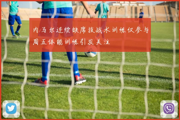 内马尔连续缺席技战术训练仅参与周五体能训练引发关注