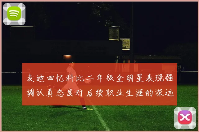 麦迪回忆科比二年级全明星表现强调认真态度对后续职业生涯的深远影响