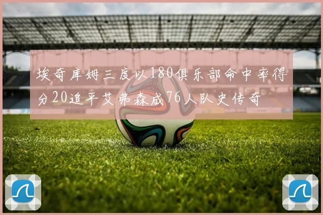 埃奇库姆三度以180俱乐部命中率得分20追平艾弗森成76人队史传奇