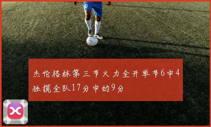 杰伦格林第三节火力全开单节6中4独揽全队17分中的9分