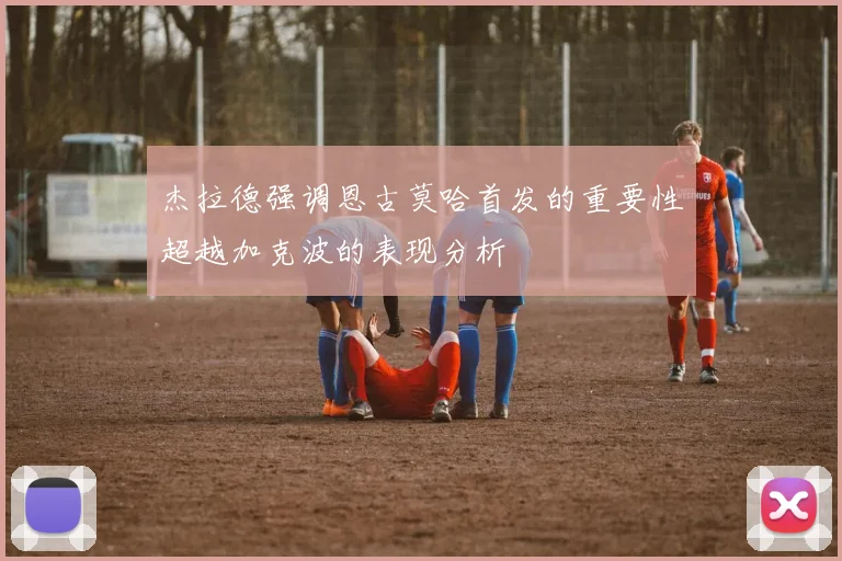 杰拉德强调恩古莫哈首发的重要性超越加克波的表现分析