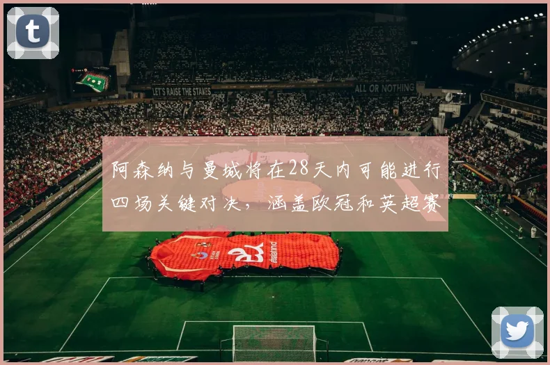 阿森纳与曼城将在28天内可能进行四场关键对决，涵盖欧冠和英超赛事