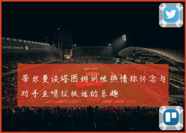 蒂尔曼谈塔图姆训练热情称怀念与对手互喷垃圾话的乐趣