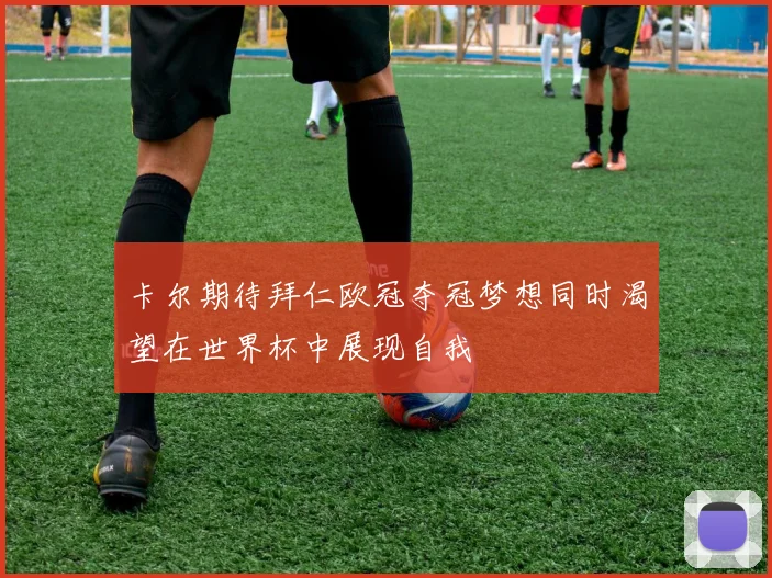 卡尔期待拜仁欧冠夺冠梦想同时渴望在世界杯中展现自我