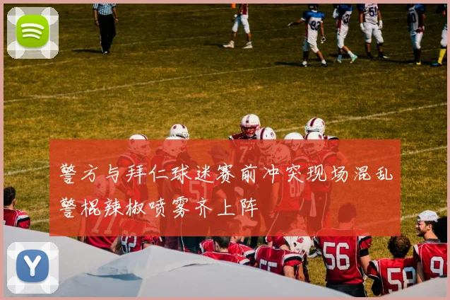 警方与拜仁球迷赛前冲突现场混乱警棍辣椒喷雾齐上阵
