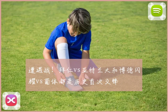 遭遇战！拜仁vs亚特兰大和博德闪耀vs葡体都是历史首次交锋