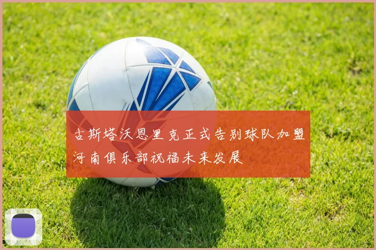 古斯塔沃恩里克正式告别球队加盟河南俱乐部祝福未来发展