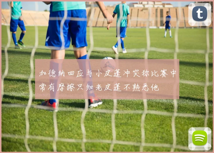 加德纳回应与小皮蓬冲突称比赛中常有摩擦只知老皮蓬不熟悉他